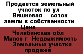 Продается земельный участок по ул. Вишневая, 9 соток земли в собственности › Цена ­ 750 000 - Челябинская обл., Миасс г. Недвижимость » Земельные участки продажа   